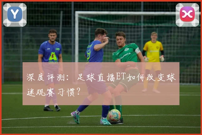 深度评测：足球直播ET如何改变球迷观赛习惯？